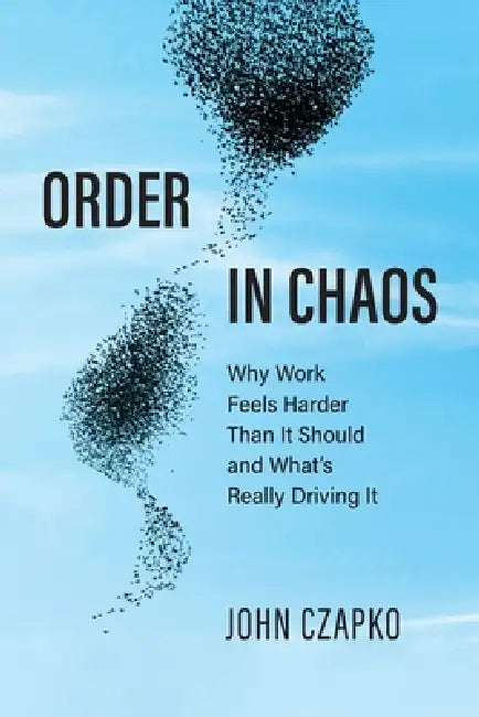 Order in Chaos: Why Work Feels Harder Than It Should and What's Really Driving It by John Czapko