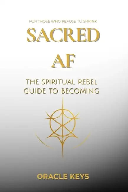 Sacred AF: The Spiritual Rebel Guide to Becoming by Oracle Keys