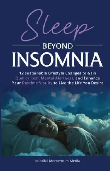 Sleep Beyond Insomnia: 12 Sustainable Lifestyle Changes to Gain Quality Rest, Mental Alertness, and Enhance Your Daytime Vitality to Live the Life You by Mindful Momentum Media