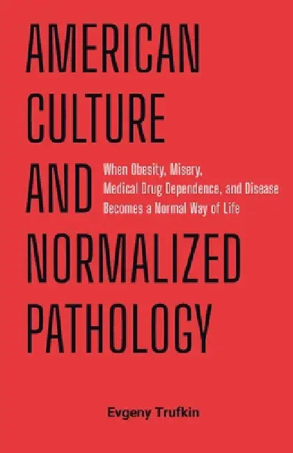 American Culture and Normalized Pathology: When Obesity, Misery, Medical Drug Dependence, and Disease Becomes a Normal Way of Life by Evgeny Trufkin
