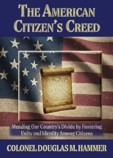 The American Citizen's Creed: Mending Our Country's Divide by Fostering Unity and Identity Among Citizens by Douglas M. Hammer