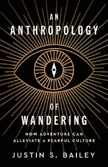 An Anthropology of Wandering: How Adventure Can Alleviate a Fearful Culture by Justin S. Bailey, John Byrum, Alan Hebel
