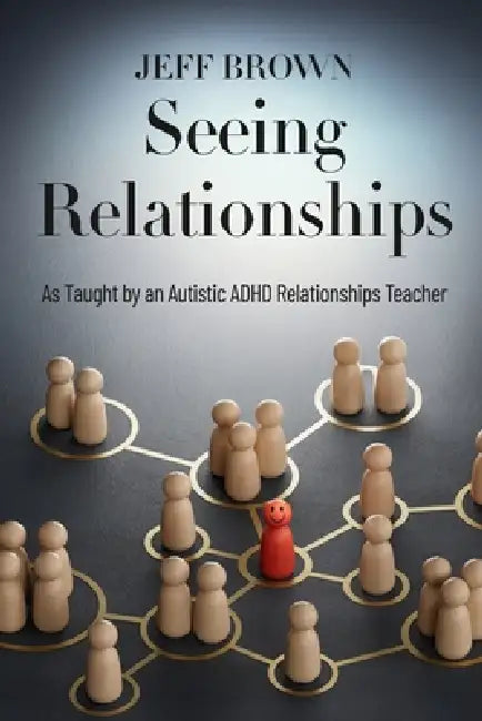 Seeing Relationships: As Taught by an Autistic ADHD Relationships Teacher by Jeff Brown