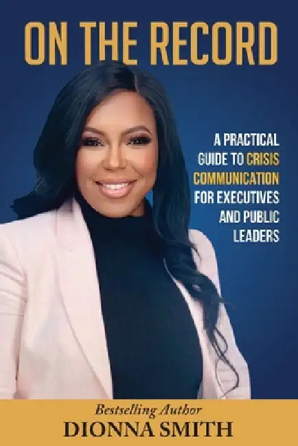 On The Record: A Practical Guide To Crisis Communication For Executive and Public Leaders by Dionna A. Smith