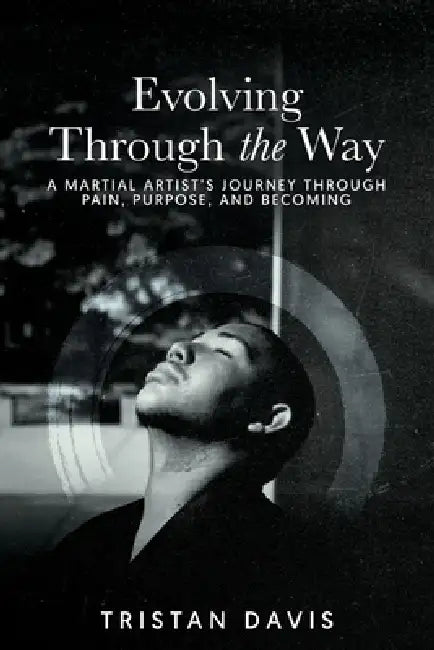 Evolving Through the Way: A Martial Artist's Journey Through Pain, Purpose, and Becoming by Tristan Davis