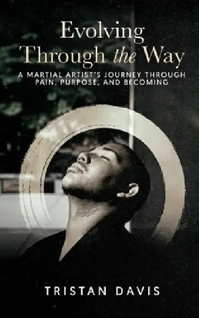 Evolving Through the Way: A Martial Artist's Journey Through Pain, Purpose, and Becoming by Tristan Davis