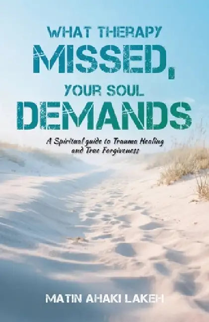 What Therapy Missed, Your Soul Demands: A Spiritual Guide to Trauma Healing and True Forgiveness by Matin Ahaki Lakeh