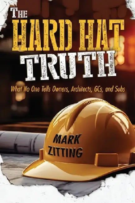 The Hard Hat Truth: What No One Tells Owners, Architects, GCs, and Subs by Mark Zitting, Jaclyn Shultz, Eli Blyden
