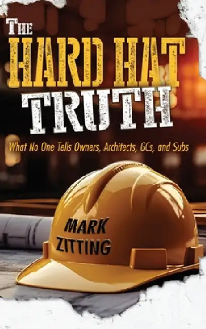 The Hard Hat Truth: What No One Tells Owners, Architects, GCs, and Subs by Mark Zitting, Jaclyn Shultz, Eli Blyden