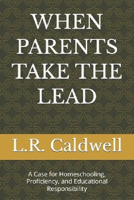 When Parents Take the Lead: A Case for Homeschooling, Proficiency, and Educational Responsibility by L. R. Caldwell