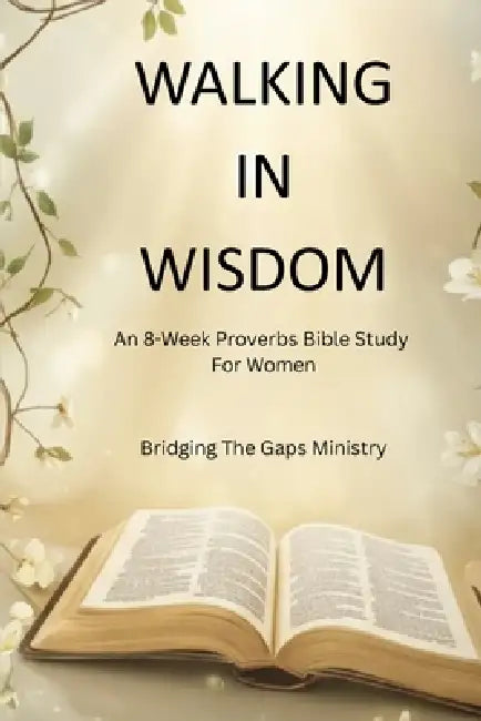 Walking In Wisdom: An 8-Week Proverbs Bible Study For Women by Bridging The Gaps Ministry Inc