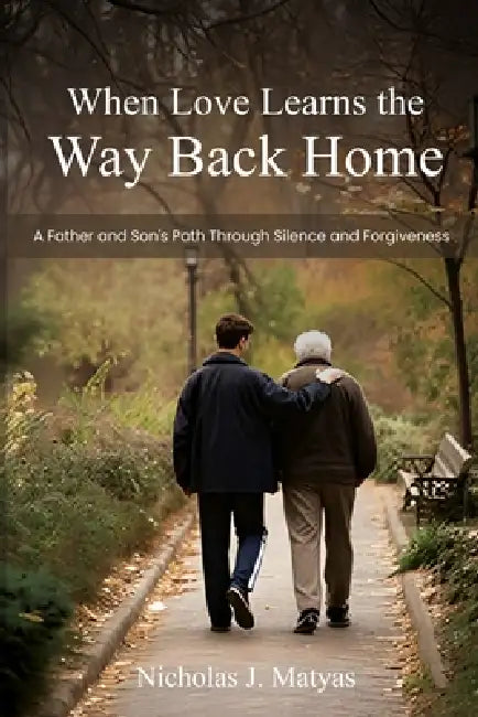 When Love Learns the Way Back Home: A Father and Son's Path Through Silence and Forgiveness by Nicholas J. Matyas