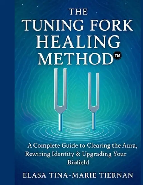 The Tuning Fork Healing Method: A Complete Guide to Clearing the Aura, Rewiring Identity & Upgrading Your Biofield by Elasa Tina Marie Tiernan