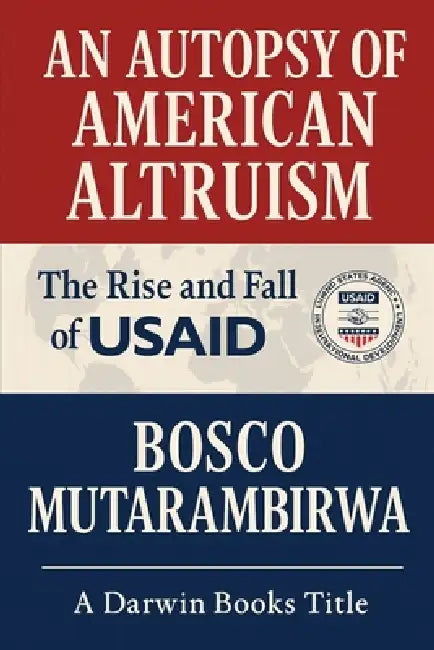 An Autopsy of American Altruism: The Rise and Fall of USAID by Bosco Mutarambirwa