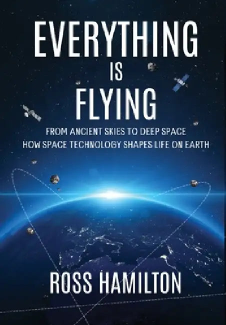 Everything Is Flying: From Ancient Skies to Deep Space-How Space Technology Shapes Life on Earth by Ross Hamilton