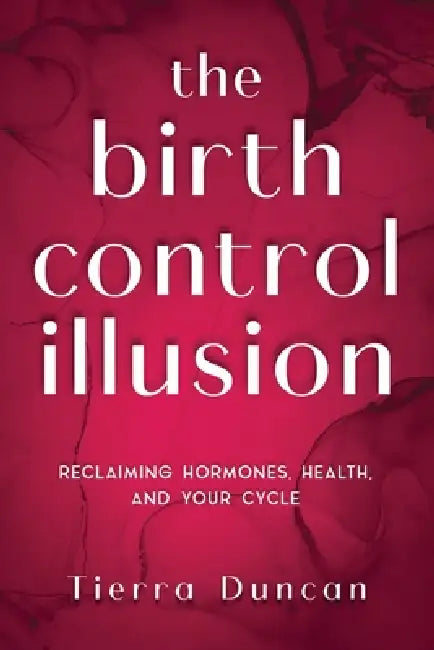 The Birth Control Illusion: Reclaiming Hormones, Health, and Your Cycle by Tierra Duncan