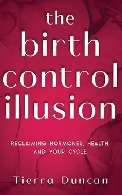 The Birth Control Illusion: Reclaiming Hormones, Health, and Your Cycle by Tierra Duncan