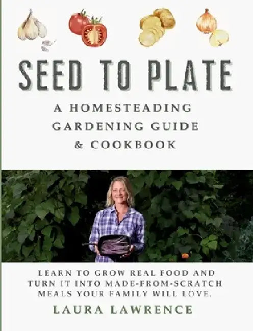 Seed to Table - A Homesteading Gardening Guide & Cookbook: A Homesteading Gardening Guide and Cookbook by Laura Lawrence
