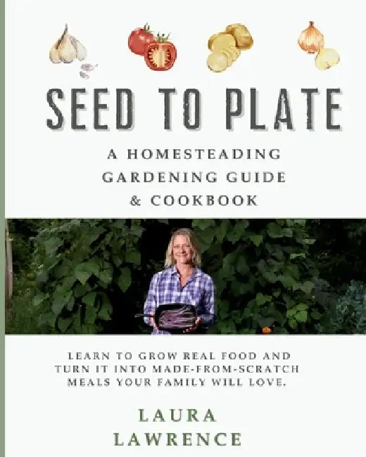 Seed to Table - A Homesteading Gardening Guide & Cookbook: A Homesteading Gardening Guide and Cookbook by Laura Lawrence