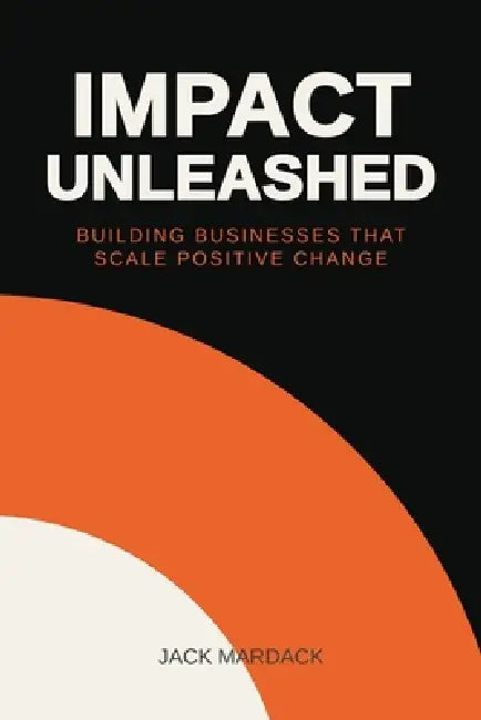 Impact Unleashed: Building Businesses that Scale Positive Change by Jack Mardack
