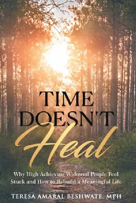 Time Doesn't Heal: Why High Achieving Widowed People Feel Stuck and How to Rebuild a Meaningful Life by Teresa Amaral Beshwate