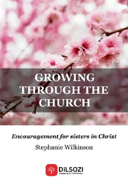 Growing Through the Church: Encouragement for sisters in Christ by Stephanie Wilkinson