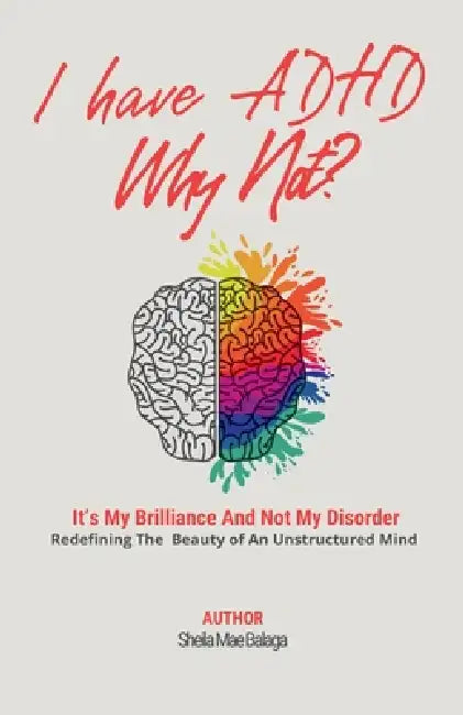 I Have ADHD, Why Not?: It's My Brilliance and Not My Disorder by Sheila Mae Balaga