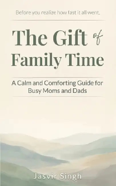 The Gift of Family Time: A Calm and Comforting Guide for Busy Moms and Dads by Jasvir Singh