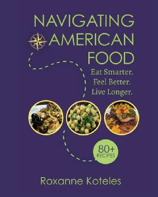 Navigating American Food: Eat Smarter. Feel Better. Live Longer. by Roxanne Koteles