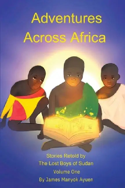 Adventures Across Africa: Stories Retold by The Lost Boys of Sudan Volume One by James M. Ayuen