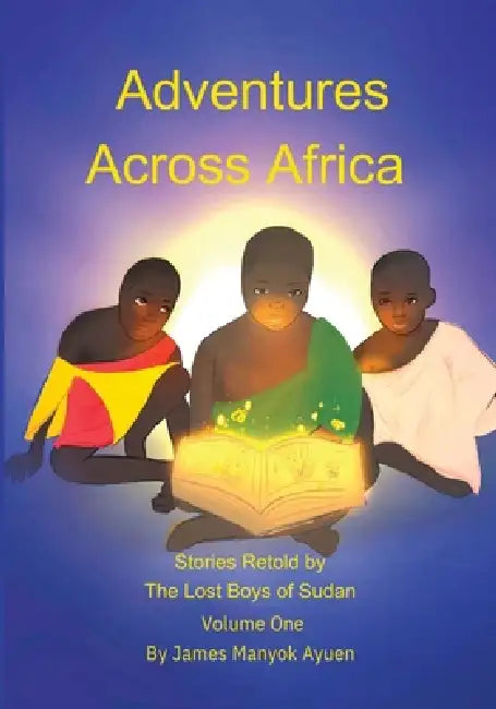 Adventures Across Africa: Stories Retold by The Lost Boys of Sudan Volume One by James M. Ayuen