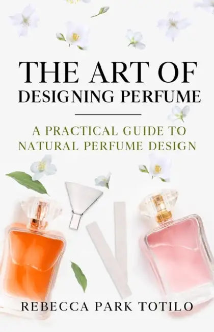 The Art of Designing Perfume: A Practical Guide to Natural Perfume Design by Rebecca Park Totilo
