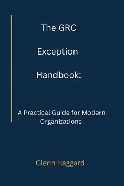 The GRC Exception Handbook: A Practical Guide for Modern Organizations by Glenn Haggard