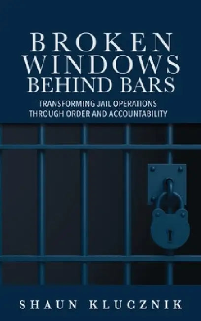 Broken Windows Behind Bars: Transforming Jail Operations Through Order and Accountability by Shaun Klucznik