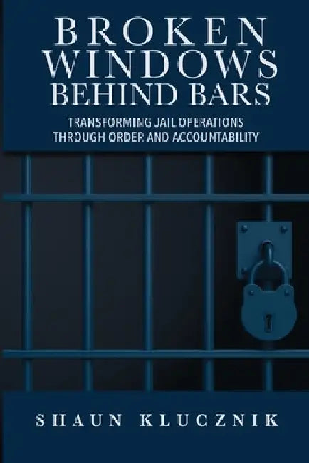 Broken Windows Behind Bars: Transforming Jail Operations Through Order and Accountability by Shaun Klucznik