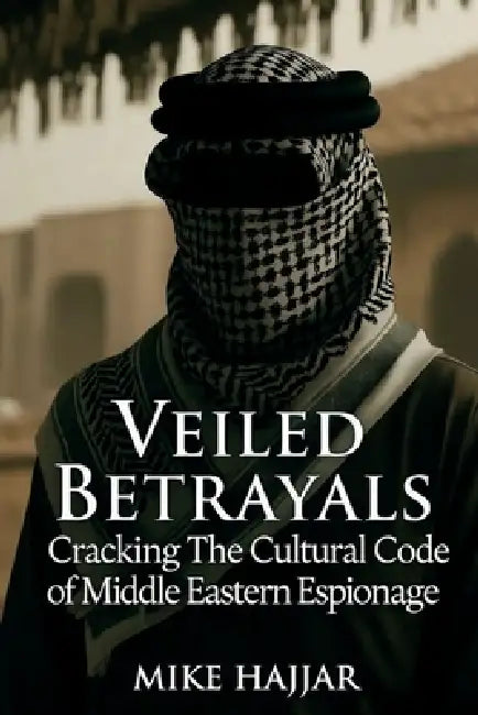 Veiled Betrayals: Cracking the Cultural Code of Middle Eastern Espionage by Mike S. Hajjar