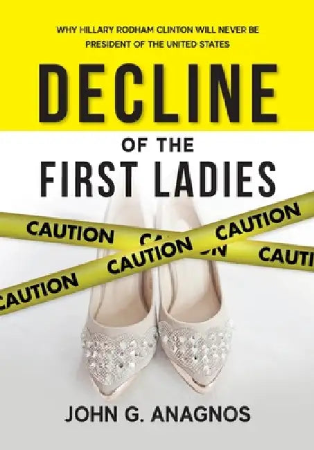 Decline of the First Ladies: Why Hilary Rodham Clinton Will Never Be President of the United States by John G. Anagnos