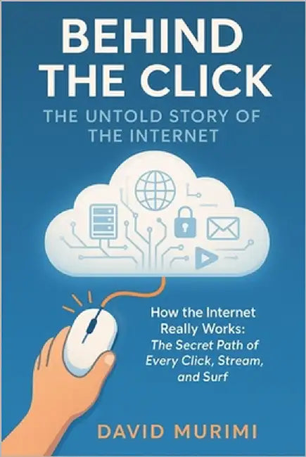 Behind the Click: The Untold Story of the Internet: How the Internet Really Works: The Secret Path of Every Click, Stream, and Surf by Murimi, David