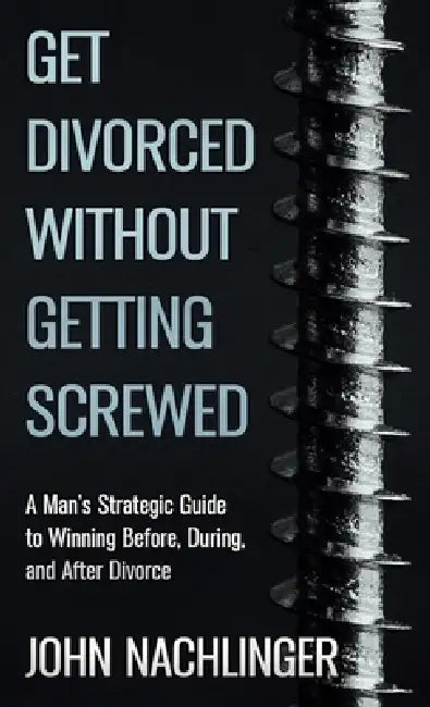 Get Divorced Without Getting Screwed: A Man's Strategic Guide to Winning Before, During, and After Divorce by John Nachlinger