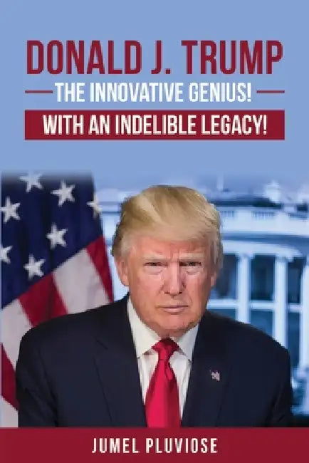 Donald J Trump: The Innovative Genius, the Unparalleled Champion, with an Indelible Legacy! by Jumel Pluviose