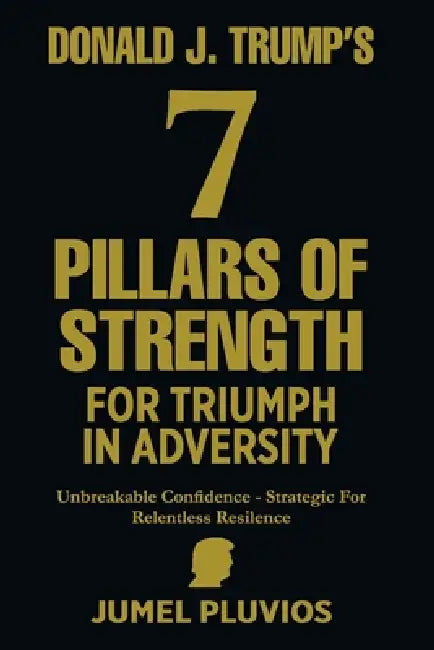 Donald J. Trump's 7 Pillars of Strength for Triumph in Adversity: Unbreakable Confidence - Strategic for Relentless Resilence by Jumel Pluvios