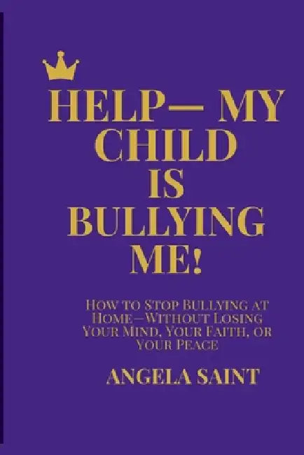 Help-My Child Is Bullying Me!: How to Stop Bullying at Home-Without Losing Your Mind, Your Faith, or Your Peace by Angela Saint