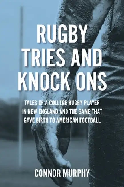 Rugby Tries and Knock Ons: Tales of a college rugby player in New England and the game that gave birth to American football by Connor Murphy