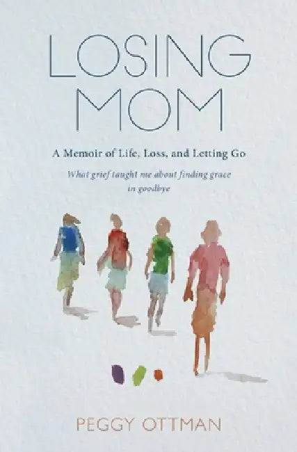Losing Mom: A Memoir of Life, Loss and Letting Go by Peggy Ottman