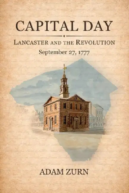 Capital Day: Lancaster and the Revolution, September 27, 1777 by Adam Zurn