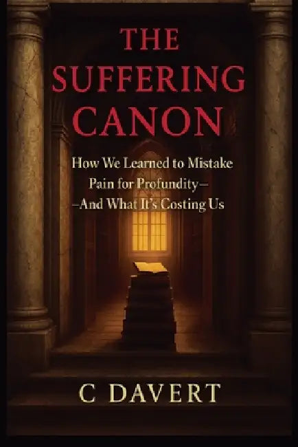 The Suffering Canon: How We Learned to Mistake Pain for Profundity-And What It's Costing Us by C. Davert