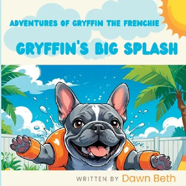Adventures of Gryffin the Frenchie: Gryffin's Big Splash by Dawn Beth