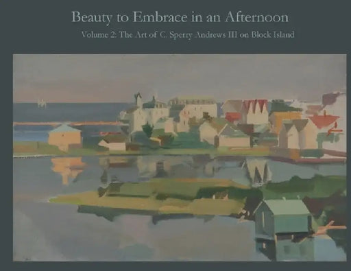 Beauty to Embrace in an Afternoon, Volume 2, The Art of C. Sperry Andrews on Block Island by A. Ballard Andrews