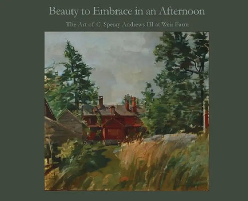 Beauty to Embrace in an Afternoon: The art of C. Sperry Andrews III at Weir Farm by III Andrews C. Sperry, A. Ballard Andrews