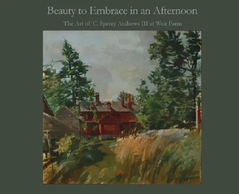 Beauty to Embrace in an Afternoon: The art of C. Sperry Andrews III at Weir Farm by III Andrews C. Sperry, A. Ballard Andrews
